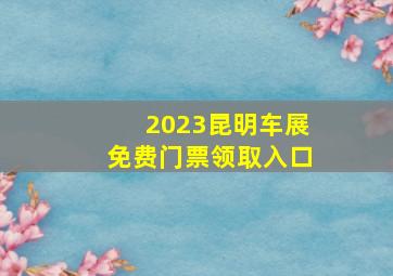 2023昆明车展免费门票领取入口