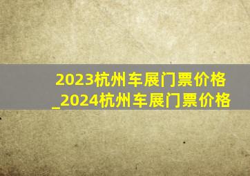 2023杭州车展门票价格_2024杭州车展门票价格