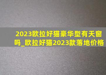 2023欧拉好猫豪华型有天窗吗_欧拉好猫2023款落地价格