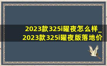 2023款325i曜夜怎么样_2023款325i曜夜版落地价