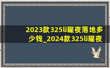 2023款325li曜夜落地多少钱_2024款325li曜夜落地价格