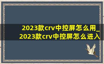 2023款crv中控屏怎么用_2023款crv中控屏怎么进入工程模式