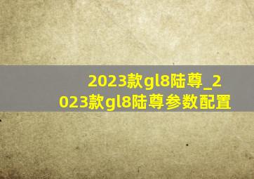 2023款gl8陆尊_2023款gl8陆尊参数配置