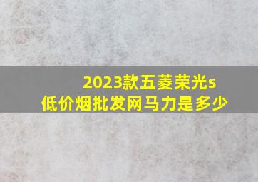 2023款五菱荣光s(低价烟批发网)马力是多少