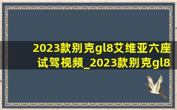 2023款别克gl8艾维亚六座试驾视频_2023款别克gl8艾维亚六座