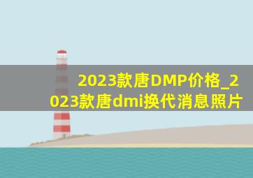 2023款唐DMP价格_2023款唐dmi换代消息照片