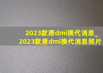 2023款唐dmi换代消息_2023款唐dmi换代消息照片
