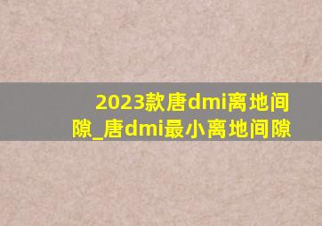 2023款唐dmi离地间隙_唐dmi最小离地间隙