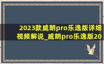 2023款威朗pro乐逸版详细视频解说_威朗pro乐逸版2023款(低价烟批发网)落地价