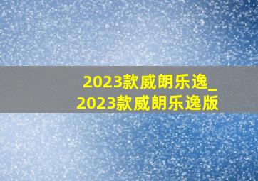 2023款威朗乐逸_2023款威朗乐逸版