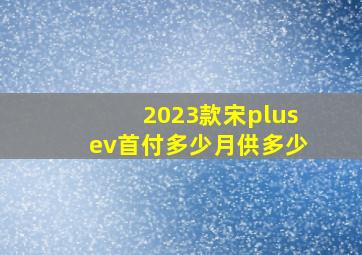 2023款宋plusev首付多少月供多少