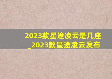 2023款星途凌云是几座_2023款星途凌云发布