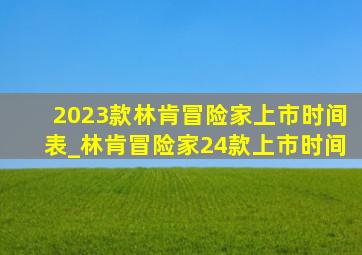 2023款林肯冒险家上市时间表_林肯冒险家24款上市时间