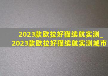 2023款欧拉好猫续航实测_2023款欧拉好猫续航实测城市