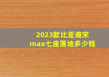 2023款比亚迪宋max七座落地多少钱