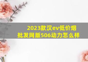 2023款汉ev(低价烟批发网)版506动力怎么样