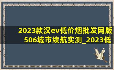 2023款汉ev(低价烟批发网)版506城市续航实测_2023(低价烟批发网)版汉ev506km落地真实价格