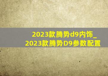 2023款腾势d9内饰_2023款腾势D9参数配置