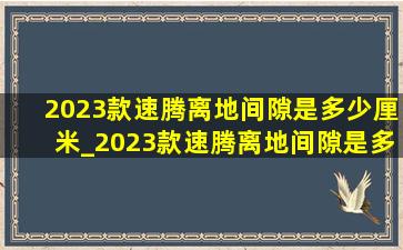 2023款速腾离地间隙是多少厘米_2023款速腾离地间隙是多少