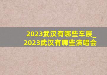 2023武汉有哪些车展_2023武汉有哪些演唱会