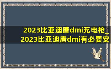 2023比亚迪唐dmi充电枪_2023比亚迪唐dmi有必要安装护板吗