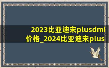 2023比亚迪宋plusdmi价格_2024比亚迪宋plusdmi价格