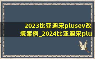 2023比亚迪宋plusev改装案例_2024比亚迪宋plusev改装案例