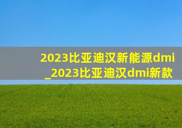 2023比亚迪汉新能源dmi_2023比亚迪汉dmi新款