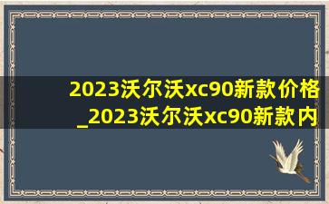 2023沃尔沃xc90新款价格_2023沃尔沃xc90新款内饰