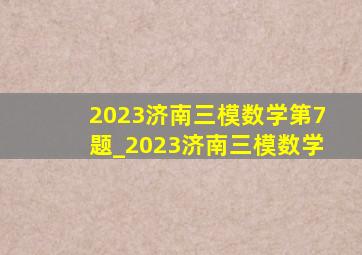 2023济南三模数学第7题_2023济南三模数学