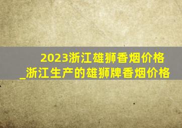 2023浙江雄狮香烟价格_浙江生产的雄狮牌香烟价格