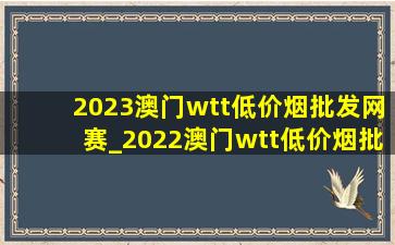 2023澳门wtt(低价烟批发网)赛_2022澳门wtt(低价烟批发网)赛