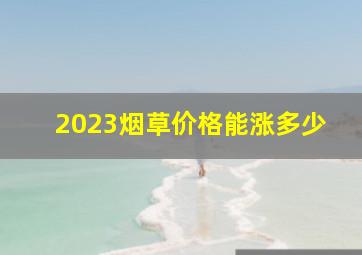 2023烟草价格能涨多少