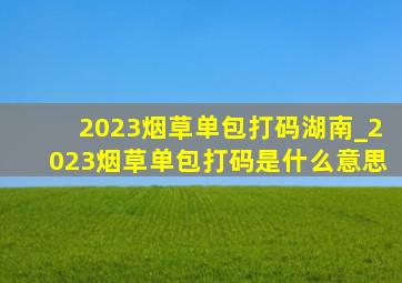 2023烟草单包打码湖南_2023烟草单包打码是什么意思