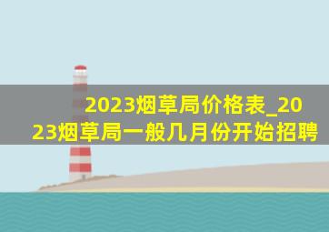 2023烟草局价格表_2023烟草局一般几月份开始招聘