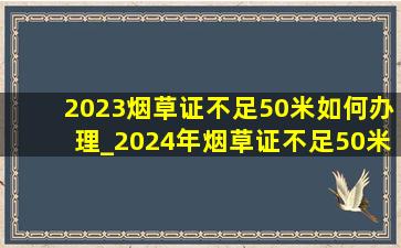 2023烟草证不足50米如何办理_2024年烟草证不足50米如何办理