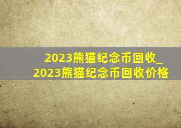 2023熊猫纪念币回收_2023熊猫纪念币回收价格
