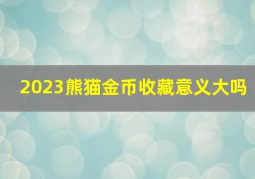 2023熊猫金币收藏意义大吗