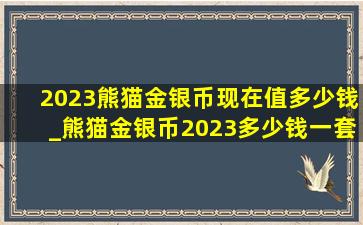 2023熊猫金银币现在值多少钱_熊猫金银币2023多少钱一套