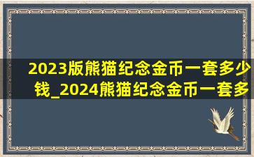 2023版熊猫纪念金币一套多少钱_2024熊猫纪念金币一套多少钱