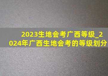 2023生地会考广西等级_2024年广西生地会考的等级划分
