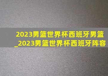 2023男篮世界杯西班牙男篮_2023男篮世界杯西班牙阵容