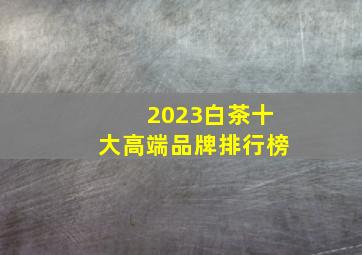 2023白茶十大高端品牌排行榜