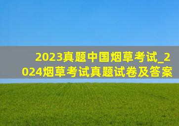 2023真题中国烟草考试_2024烟草考试真题试卷及答案