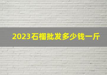 2023石榴批发多少钱一斤