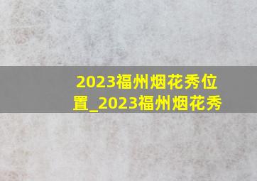 2023福州烟花秀位置_2023福州烟花秀