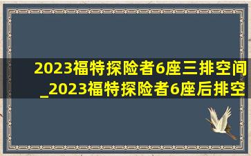 2023福特探险者6座三排空间_2023福特探险者6座后排空间