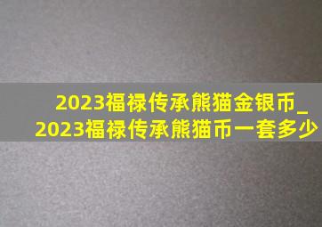 2023福禄传承熊猫金银币_2023福禄传承熊猫币一套多少