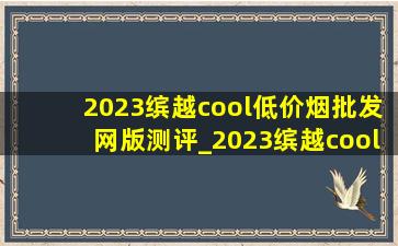 2023缤越cool(低价烟批发网)版测评_2023缤越cool(低价烟批发网)版