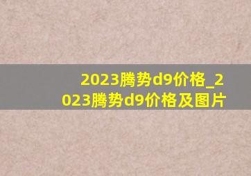 2023腾势d9价格_2023腾势d9价格及图片